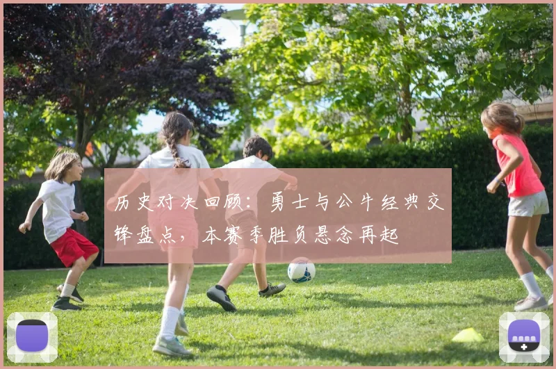 历史对决回顾:勇士与公牛经典交锋盘点,本赛季胜负悬念再起