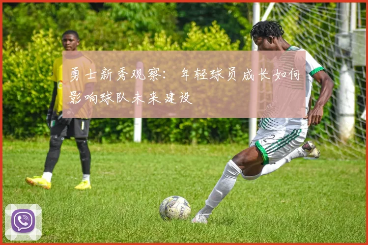 勇士新秀观察：年轻球员成长如何影响球队未来建设